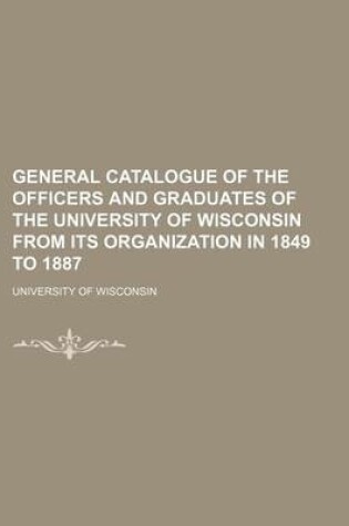 Cover of General Catalogue of the Officers and Graduates of the University of Wisconsin from Its Organization in 1849 to 1887