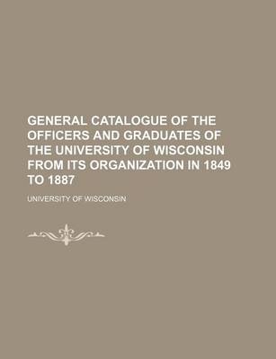 Book cover for General Catalogue of the Officers and Graduates of the University of Wisconsin from Its Organization in 1849 to 1887