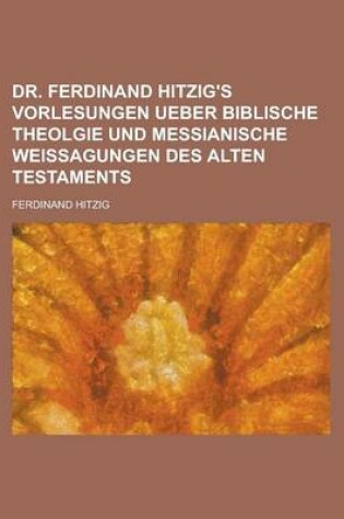 Cover of Dr. Ferdinand Hitzig's Vorlesungen Ueber Biblische Theolgie Und Messianische Weissagungen Des Alten Testaments