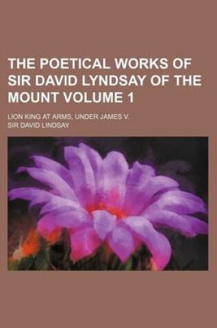 Cover of The Poetical Works of Sir David Lyndsay of the Mount Volume 1; Lion King at Arms, Under James V.