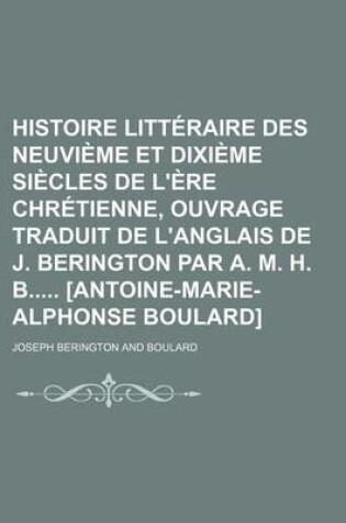 Cover of Histoire Litteraire Des Neuvieme Et Dixieme Siecles de L'Ere Chretienne, Ouvrage Traduit de L'Anglais de J. Berington Par A. M. H. B [Antoine-Marie-Al