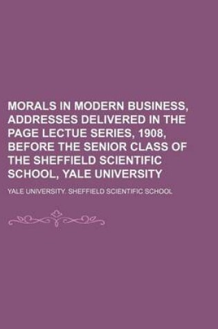 Cover of Morals in Modern Business, Addresses Delivered in the Page Lectue Series, 1908, Before the Senior Class of the Sheffield Scientific School, Yale University