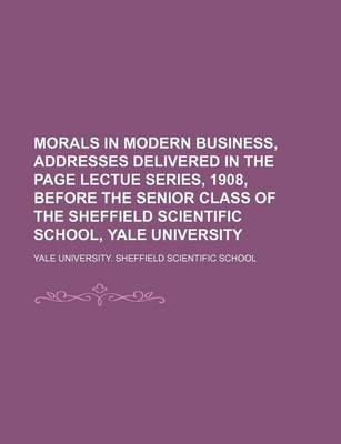 Book cover for Morals in Modern Business, Addresses Delivered in the Page Lectue Series, 1908, Before the Senior Class of the Sheffield Scientific School, Yale University