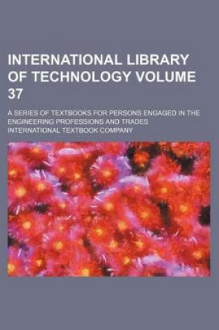 Cover of International Library of Technology Volume 37; A Series of Textbooks for Persons Engaged in the Engineering Professions and Trades