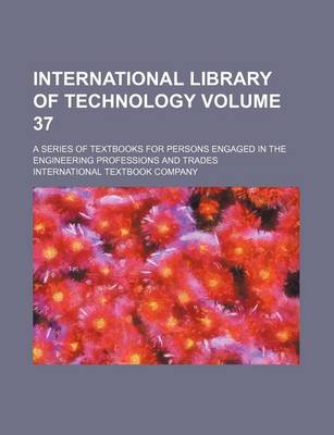 Book cover for International Library of Technology Volume 37; A Series of Textbooks for Persons Engaged in the Engineering Professions and Trades