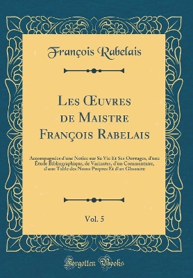 Book cover for Les uvres de Maistre François Rabelais, Vol. 5: Accompagnées d'une Notice sur Sa Vie Et Ses Ouvrages, d'une Étude Bibliographique, de Variantes, d'un Commentaire, d'une Table des Noms Propres Et d'un Glossaire (Classic Reprint)