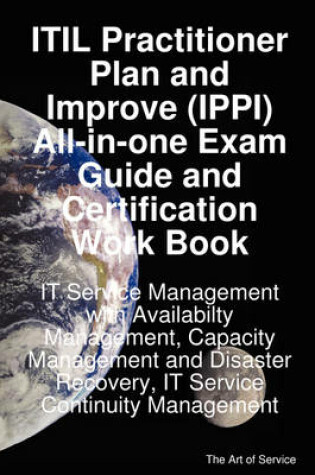 Cover of Itil Practitioner Plan and Improve (Ippi) All-In-One Exam Guide and Certification Work Book; It Service Management with Availabilty Management, Capacity Management and Disaster Recovery, It Service Continuity Management