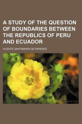 Cover of A Study of the Question of Boundaries Between the Republics of Peru and Ecuador