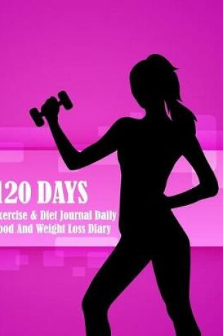 Cover of 120 Days Exercise & Diet Journal Daily Food And Weight Loss Diary