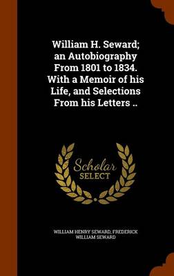 Book cover for William H. Seward; An Autobiography from 1801 to 1834. with a Memoir of His Life, and Selections from His Letters ..