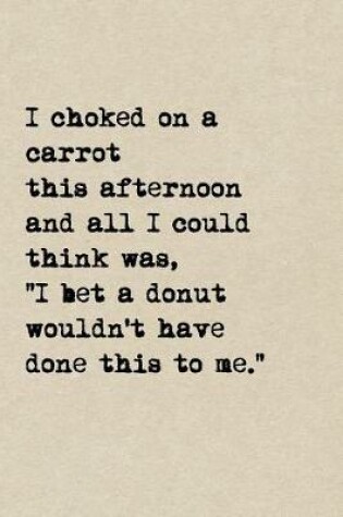 Cover of I Choked On A Carrot This Afternoon And All I Could Think Was, I Bet A Donut Wouldn't Have Done This To Me.