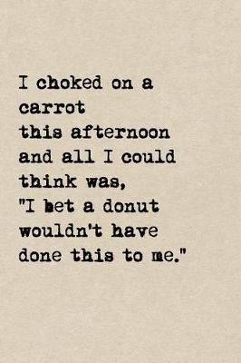 Book cover for I Choked On A Carrot This Afternoon And All I Could Think Was, I Bet A Donut Wouldn't Have Done This To Me.