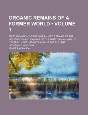 Book cover for Organic Remains of a Former World (Volume 1); An Examination of the Mineralized Remains of the Vegetables and Animals of the Antediluvian World Genera