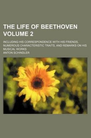 Cover of The Life of Beethoven Volume 2; Including His Correspondence with His Friends, Numerous Characteristic Traits, and Remarks on His Musical Works