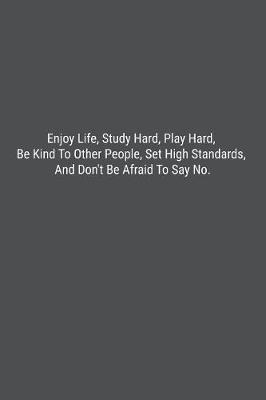 Book cover for Enjoy Life, Study Hard, Play Hard, Be Kind To Other People, Set High Standards, And Don't Be Afraid To Say No.