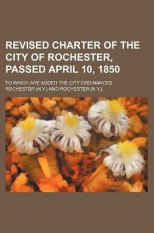 Cover of Revised Charter of the City of Rochester, Passed April 10, 1850; To Which Are Added the City Ordinances
