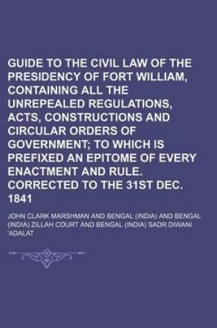 Cover of Guide to the Civil Law of the Presidency of Fort William, Containing All the Unrepealed Regulations, Acts, Constructions and Circular Orders of Govern