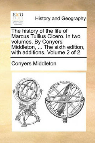Cover of The History of the Life of Marcus Tullius Cicero. in Two Volumes. by Conyers Middleton, ... the Sixth Edition, with Additions. Volume 2 of 2
