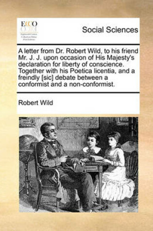 Cover of A Letter from Dr. Robert Wild, to His Friend Mr. J. J. Upon Occasion of His Majesty's Declaration for Liberty of Conscience. Together with His Poetica Licentia, and a Freindly [sic] Debate Between a Conformist and a Non-Conformist.