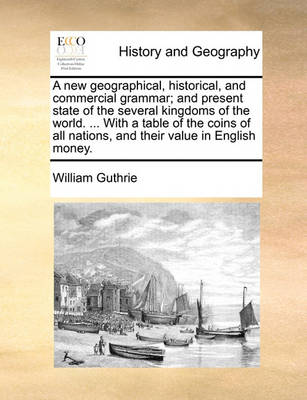 Book cover for A new geographical, historical, and commercial grammar; and present state of the several kingdoms of the world. ... With a table of the coins of all nations, and their value in English money.