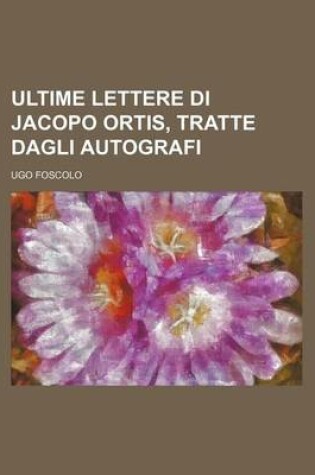 Cover of Ultime Lettere Di Jacopo Ortis, Tratte Dagli Autografi