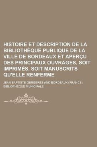 Cover of Histoire Et Description de La Bibliotheque Publique de La Ville de Bordeaux Et Apercu Des Principaux Ouvrages, Soit Imprimes, Soit Manuscrits Qu'elle