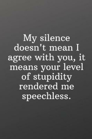 Cover of My silence doesn't mean I agree with you It means your level of stupidity rendered me speechless.