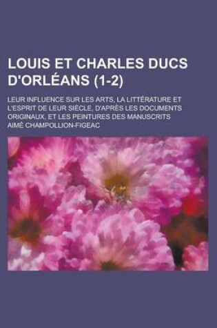 Cover of Louis Et Charles Ducs D'Orleans; Leur Influence Sur Les Arts, La Litterature Et L'Esprit de Leur Siecle, D'Apres Les Documents Originaux, Et Les Peintures Des Manuscrits (1-2 )