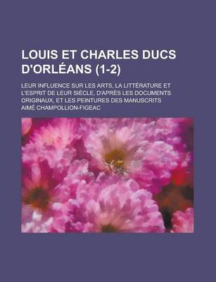 Book cover for Louis Et Charles Ducs D'Orleans; Leur Influence Sur Les Arts, La Litterature Et L'Esprit de Leur Siecle, D'Apres Les Documents Originaux, Et Les Peintures Des Manuscrits (1-2 )