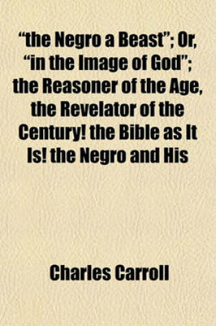 Cover of The Negro a Beast; Or, in the Image of God; The Reasoner of the Age, the Revelator of the Century! the Bible as It Is! the Negro and His