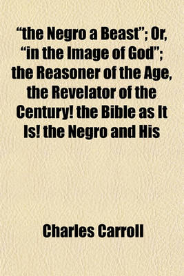 Book cover for The Negro a Beast; Or, in the Image of God; The Reasoner of the Age, the Revelator of the Century! the Bible as It Is! the Negro and His