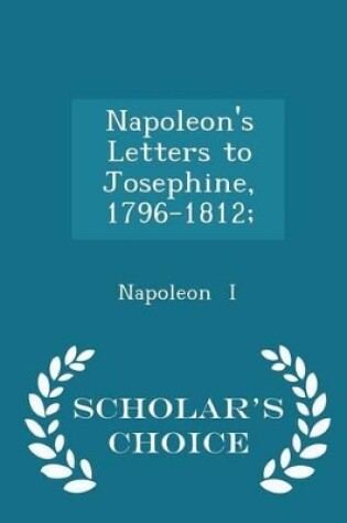 Cover of Napoleon's Letters to Josephine, 1796-1812; - Scholar's Choice Edition