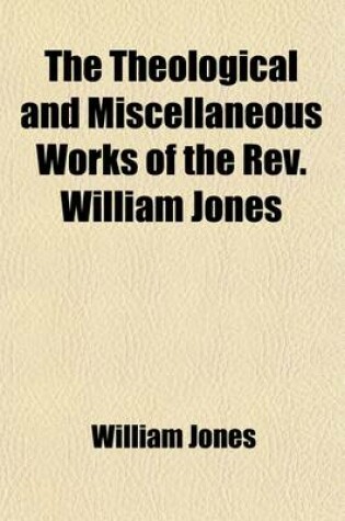 Cover of The Theological and Miscellaneous Works of the REV. William Jones (Volume 6); To Which Is Prefixed a Short Account of His Life and Writings