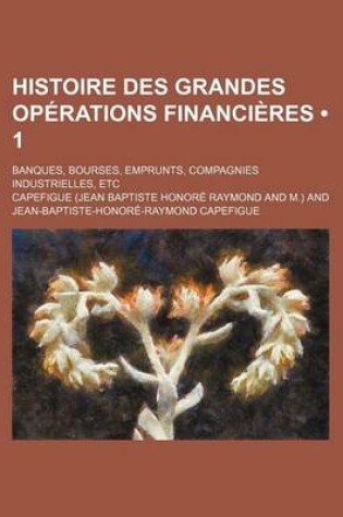 Cover of Histoire Des Grandes Operations Financieres (1); Banques, Bourses, Emprunts, Compagnies Industrielles, Etc.