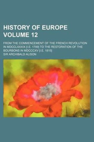 Cover of History of Europe Volume 12; From the Commencement of the French Revolution in MDCCLXXXIX [I.E. 1789] to the Restoration of the Bourbons in MDCCCXV [I.E. 1815]