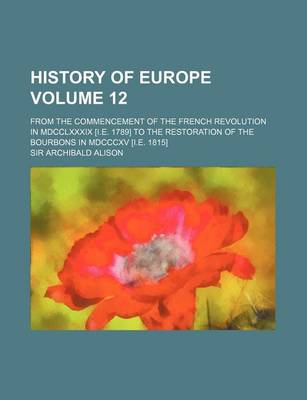 Book cover for History of Europe Volume 12; From the Commencement of the French Revolution in MDCCLXXXIX [I.E. 1789] to the Restoration of the Bourbons in MDCCCXV [I.E. 1815]