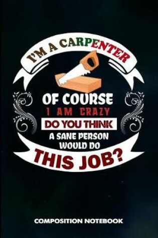 Cover of I Am a Carpenter of Course I Am Crazy Do You Think a Sane Person Would Do This Job