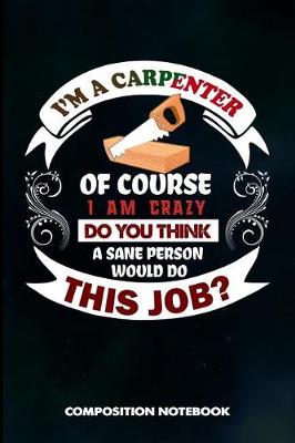 Book cover for I Am a Carpenter of Course I Am Crazy Do You Think a Sane Person Would Do This Job