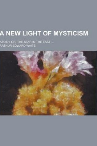 Cover of A New Light of Mysticism; Azoth; Or, the Star in the East ...