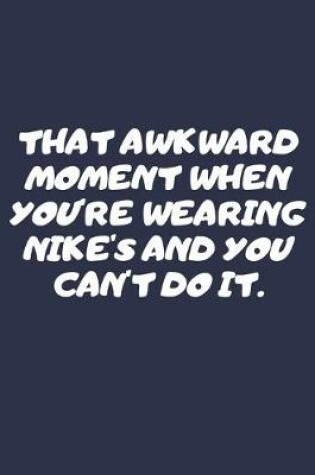 Cover of That Awkward Moment When You're Wearing Nike's And You Can't Do It.