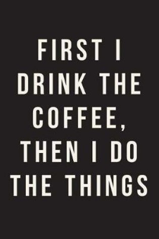 Cover of First I Drink The Coffee, Then I Do The Things