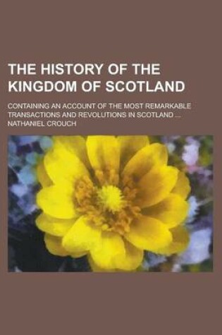 Cover of The History of the Kingdom of Scotland; Containing an Account of the Most Remarkable Transactions and Revolutions in Scotland ...