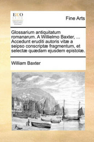 Cover of Glossarium Antiquitatum Romanarum. a Willielmo Baxter, ... Accedunt Eruditi Autoris Vit] a Seipso Conscript] Fragmentum, Et Select] Qu]dam Ejusdem Epistol].