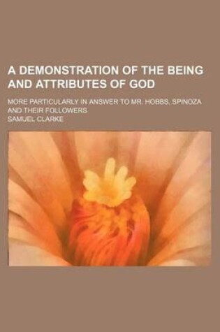 Cover of A Demonstration of the Being and Attributes of God; More Particularly in Answer to Mr. Hobbs, Spinoza and Their Followers