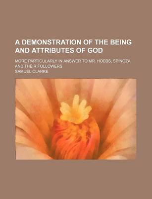 Book cover for A Demonstration of the Being and Attributes of God; More Particularly in Answer to Mr. Hobbs, Spinoza and Their Followers