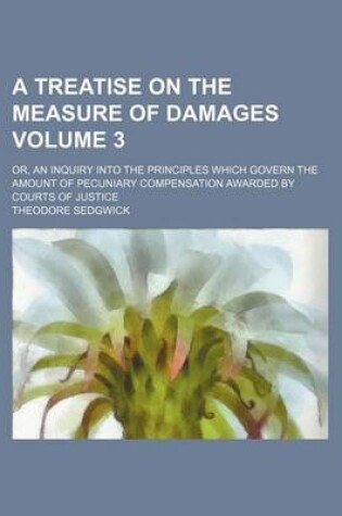 Cover of A Treatise on the Measure of Damages Volume 3; Or, an Inquiry Into the Principles Which Govern the Amount of Pecuniary Compensation Awarded by Courts of Justice