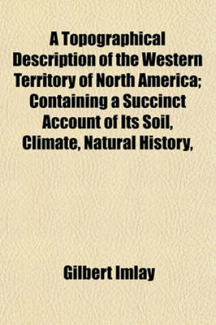 Cover of A Topographical Description of the Western Territory of North America; Containing a Succinct Account of Its Soil, Climate, Natural History,