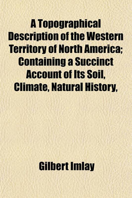 Book cover for A Topographical Description of the Western Territory of North America; Containing a Succinct Account of Its Soil, Climate, Natural History,