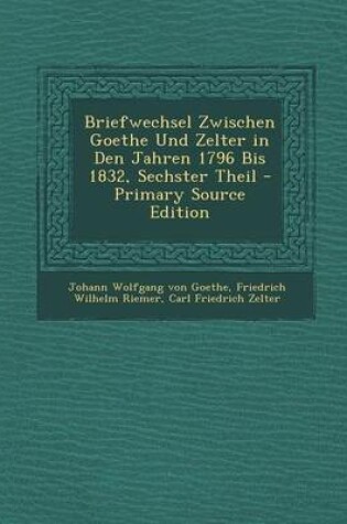 Cover of Briefwechsel Zwischen Goethe Und Zelter in Den Jahren 1796 Bis 1832, Sechster Theil - Primary Source Edition