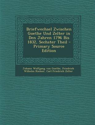 Book cover for Briefwechsel Zwischen Goethe Und Zelter in Den Jahren 1796 Bis 1832, Sechster Theil - Primary Source Edition